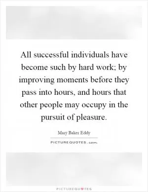 All successful individuals have become such by hard work; by improving moments before they pass into hours, and hours that other people may occupy in the pursuit of pleasure Picture Quote #1