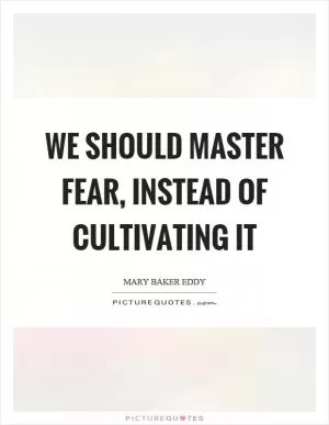 We should master fear, instead of cultivating it Picture Quote #1