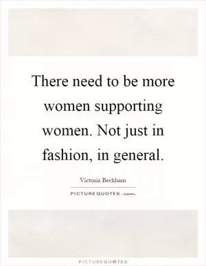 There need to be more women supporting women. Not just in fashion, in general Picture Quote #1