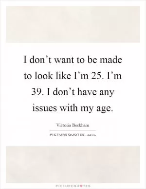 I don’t want to be made to look like I’m 25. I’m 39. I don’t have any issues with my age Picture Quote #1