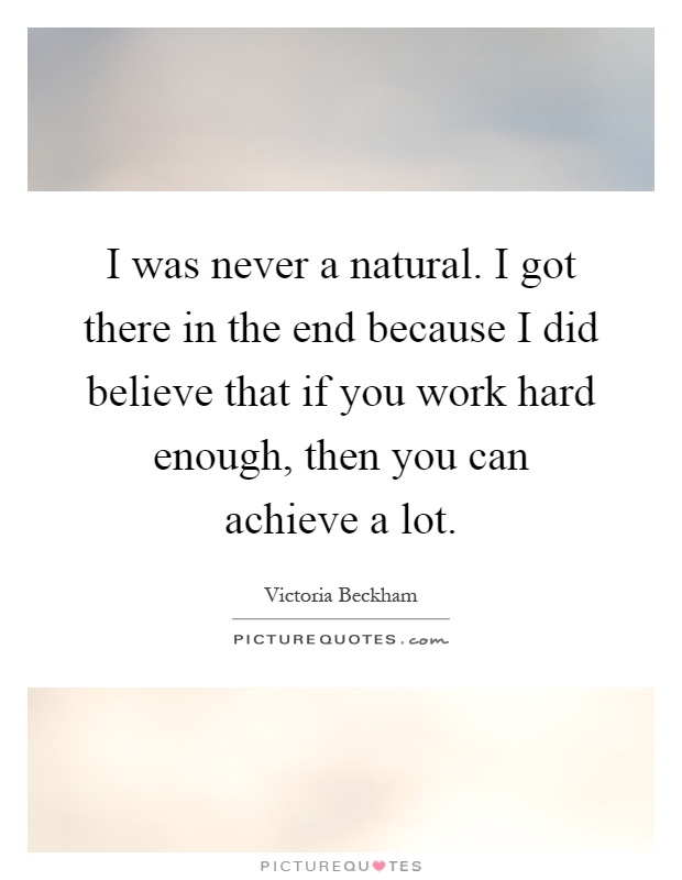 I was never a natural. I got there in the end because I did believe that if you work hard enough, then you can achieve a lot Picture Quote #1