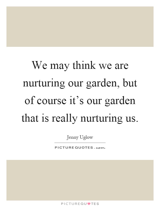 We may think we are nurturing our garden, but of course it's our garden that is really nurturing us Picture Quote #1