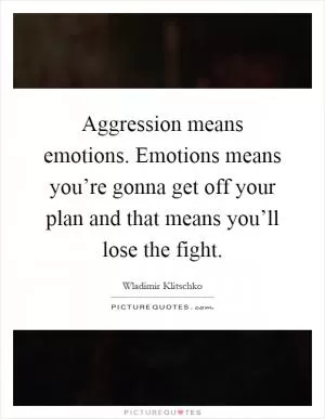 Aggression means emotions. Emotions means you’re gonna get off your plan and that means you’ll lose the fight Picture Quote #1