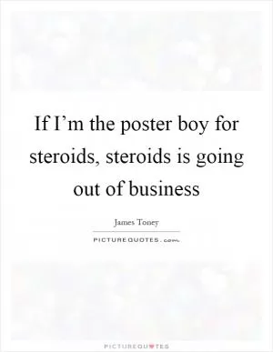 If I’m the poster boy for steroids, steroids is going out of business Picture Quote #1