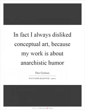 In fact I always disliked conceptual art, because my work is about anarchistic humor Picture Quote #1