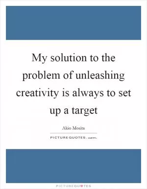 My solution to the problem of unleashing creativity is always to set up a target Picture Quote #1