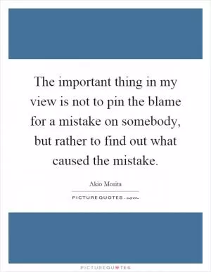The important thing in my view is not to pin the blame for a mistake on somebody, but rather to find out what caused the mistake Picture Quote #1