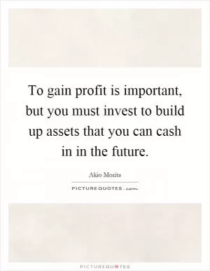 To gain profit is important, but you must invest to build up assets that you can cash in in the future Picture Quote #1