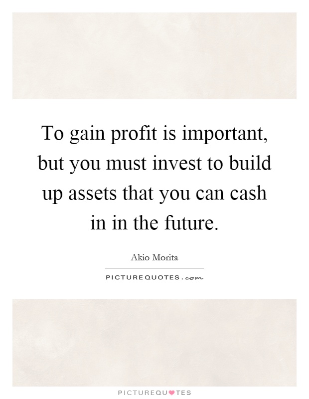 To gain profit is important, but you must invest to build up assets that you can cash in in the future Picture Quote #1