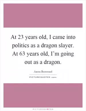 At 23 years old, I came into politics as a dragon slayer. At 63 years old, I’m going out as a dragon Picture Quote #1