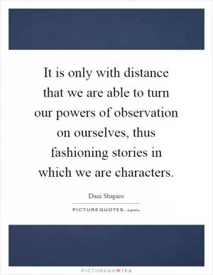 It is only with distance that we are able to turn our powers of observation on ourselves, thus fashioning stories in which we are characters Picture Quote #1