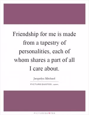 Friendship for me is made from a tapestry of personalities, each of whom shares a part of all I care about Picture Quote #1