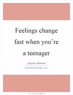 Feelings change fast when you’re a teenager Picture Quote #1