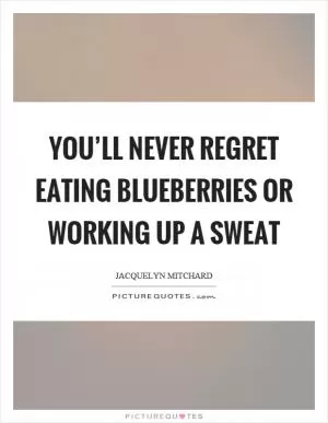 You’ll never regret eating blueberries or working up a sweat Picture Quote #1