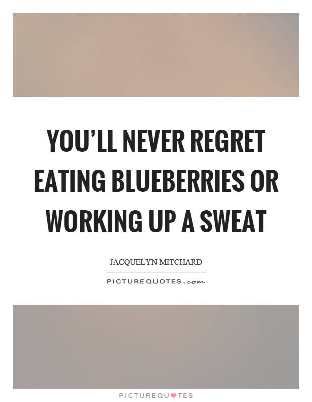 You'll never regret eating blueberries or working up a sweat Picture Quote #1