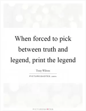When forced to pick between truth and legend, print the legend Picture Quote #1