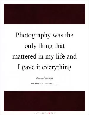 Photography was the only thing that mattered in my life and I gave it everything Picture Quote #1