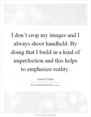 I don’t crop my images and I always shoot handheld. By doing that I build in a kind of imperfection and this helps to emphasize reality Picture Quote #1