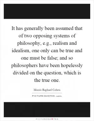It has generally been assumed that of two opposing systems of philosophy, e.g., realism and idealism, one only can be true and one must be false; and so philosophers have been hopelessly divided on the question, which is the true one Picture Quote #1