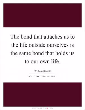 The bond that attaches us to the life outside ourselves is the same bond that holds us to our own life Picture Quote #1