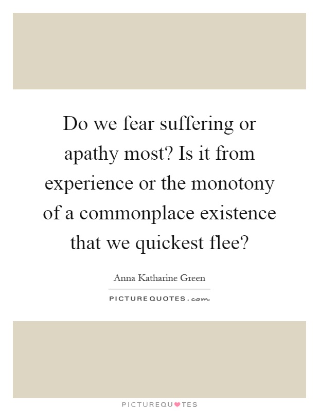 Do we fear suffering or apathy most? Is it from experience or the monotony of a commonplace existence that we quickest flee? Picture Quote #1