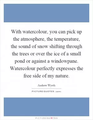With watercolour, you can pick up the atmosphere, the temperature, the sound of snow shifting through the trees or over the ice of a small pond or against a windowpane. Watercolour perfectly expresses the free side of my nature Picture Quote #1
