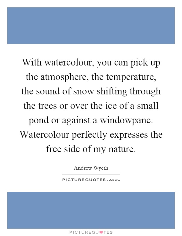 With watercolour, you can pick up the atmosphere, the temperature, the sound of snow shifting through the trees or over the ice of a small pond or against a windowpane. Watercolour perfectly expresses the free side of my nature Picture Quote #1
