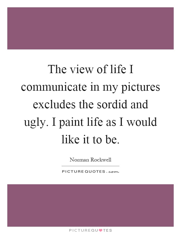 The view of life I communicate in my pictures excludes the sordid and ugly. I paint life as I would like it to be Picture Quote #1