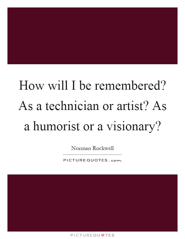 How will I be remembered? As a technician or artist? As a humorist or a visionary? Picture Quote #1