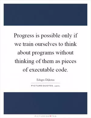 Progress is possible only if we train ourselves to think about programs without thinking of them as pieces of executable code Picture Quote #1