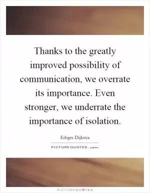 Thanks to the greatly improved possibility of communication, we overrate its importance. Even stronger, we underrate the importance of isolation Picture Quote #1