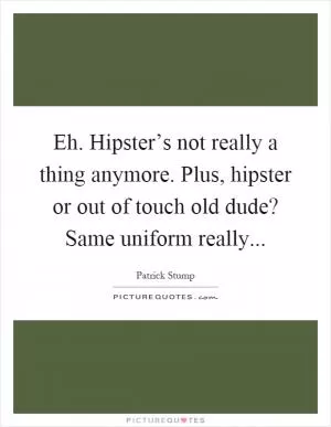 Eh. Hipster’s not really a thing anymore. Plus, hipster or out of touch old dude? Same uniform really Picture Quote #1