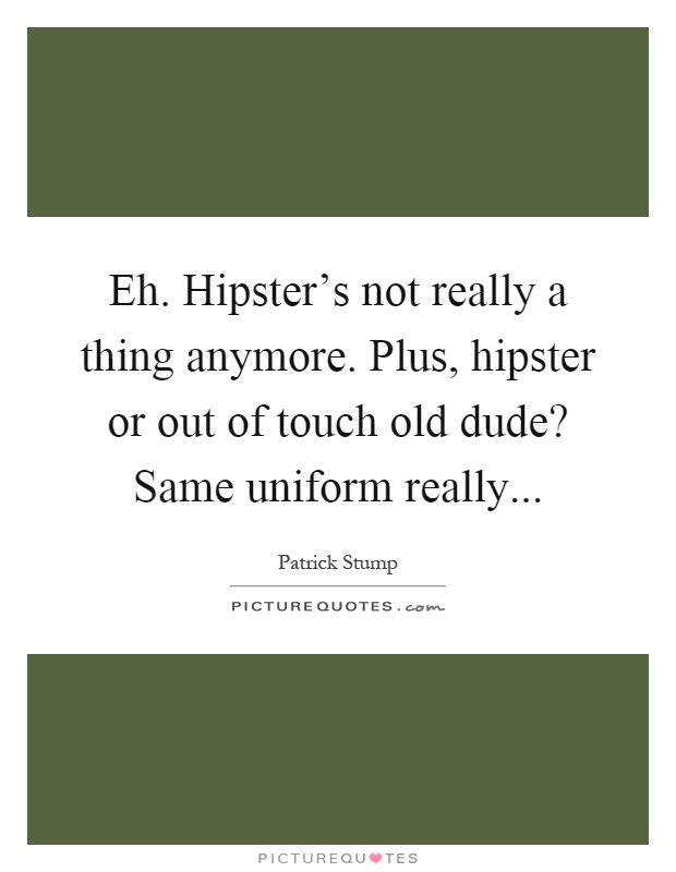 Eh. Hipster's not really a thing anymore. Plus, hipster or out of touch old dude? Same uniform really Picture Quote #1
