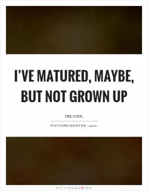 I’ve matured, maybe, but not grown up Picture Quote #1