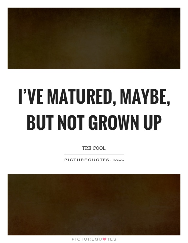 I've matured, maybe, but not grown up Picture Quote #1
