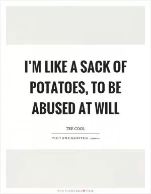 I’m like a sack of potatoes, to be abused at will Picture Quote #1