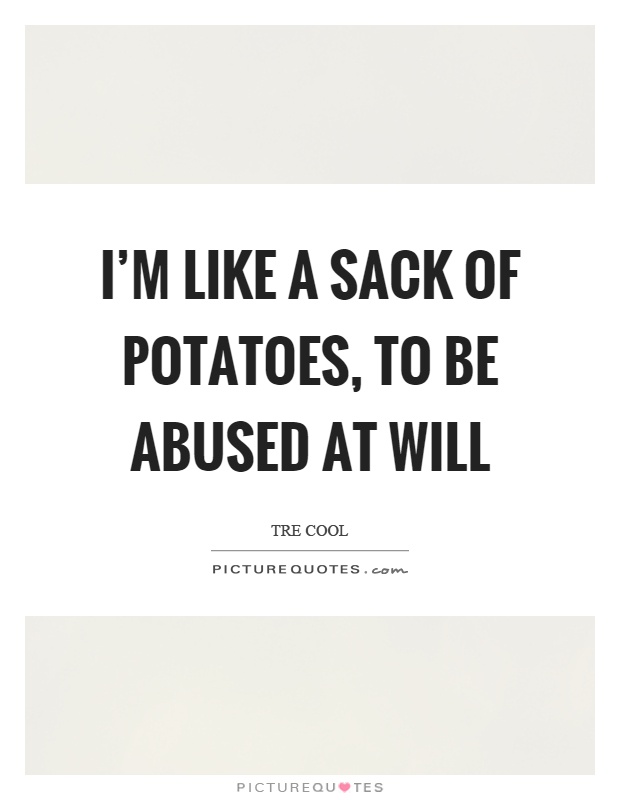 I'm like a sack of potatoes, to be abused at will Picture Quote #1