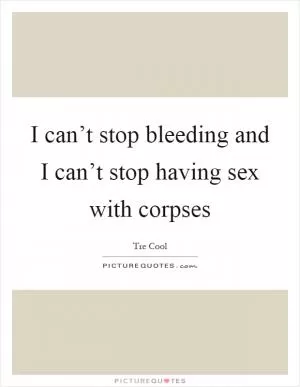 I can’t stop bleeding and I can’t stop having sex with corpses Picture Quote #1