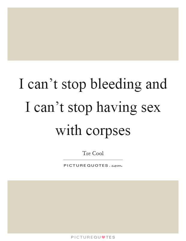 I can't stop bleeding and I can't stop having sex with corpses Picture Quote #1