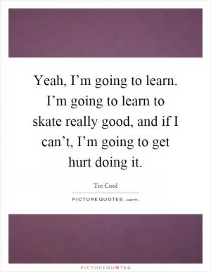 Yeah, I’m going to learn. I’m going to learn to skate really good, and if I can’t, I’m going to get hurt doing it Picture Quote #1