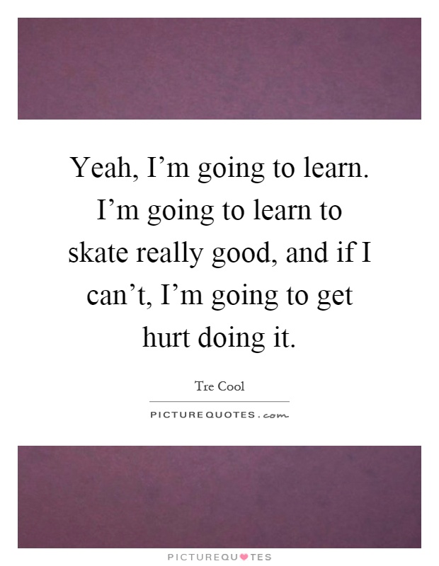 Yeah, I'm going to learn. I'm going to learn to skate really good, and if I can't, I'm going to get hurt doing it Picture Quote #1
