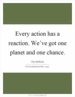 Every action has a reaction. We’ve got one planet and one chance Picture Quote #1