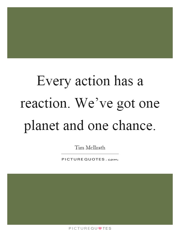 Every action has a reaction. We've got one planet and one chance Picture Quote #1