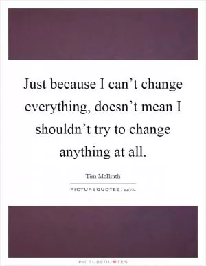Just because I can’t change everything, doesn’t mean I shouldn’t try to change anything at all Picture Quote #1
