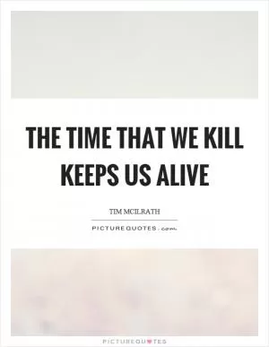 The time that we kill keeps us alive Picture Quote #1