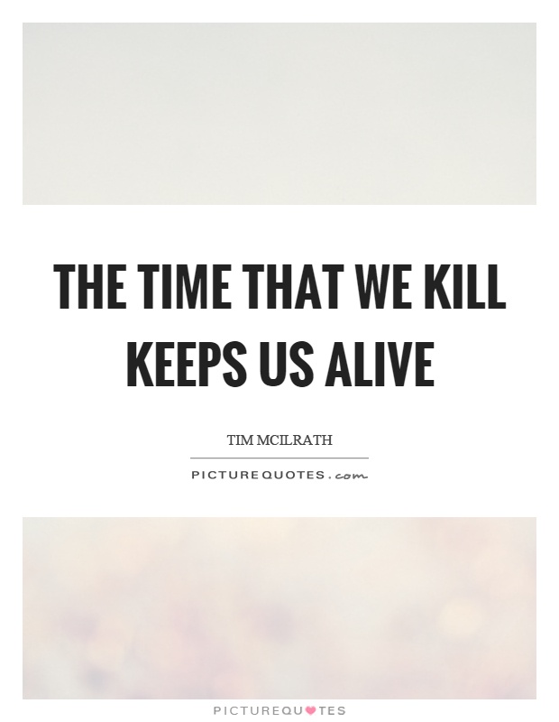 The time that we kill keeps us alive Picture Quote #1