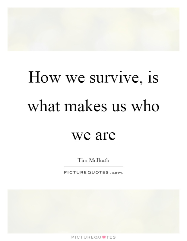 How we survive, is what makes us who we are Picture Quote #1