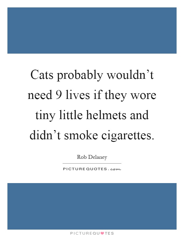 Cats probably wouldn't need 9 lives if they wore tiny little helmets and didn't smoke cigarettes Picture Quote #1