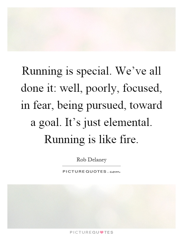 Running is special. We've all done it: well, poorly, focused, in fear, being pursued, toward a goal. It's just elemental. Running is like fire Picture Quote #1