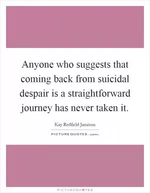 Anyone who suggests that coming back from suicidal despair is a straightforward journey has never taken it Picture Quote #1